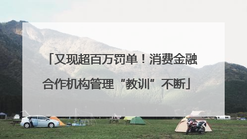 又现超百万罚单！消费金融合作机构管理“教训”不断