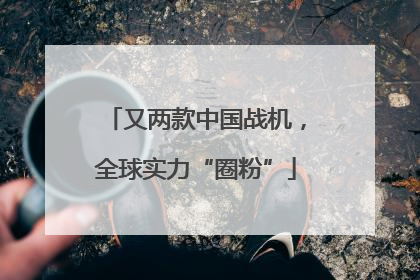 又两款中国战机，全球实力“圈粉”