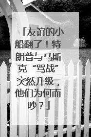 友谊的小船翻了！特朗普与马斯克“骂战”突然升级，他们为何而吵？