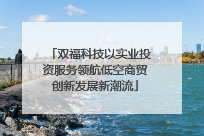 双福科技以实业投资服务领航低空商贸创新发展新潮流