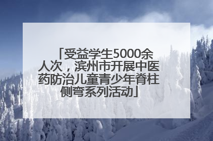 受益学生5000余人次，滨州市开展中医药防治儿童青少年脊柱侧弯系列活动