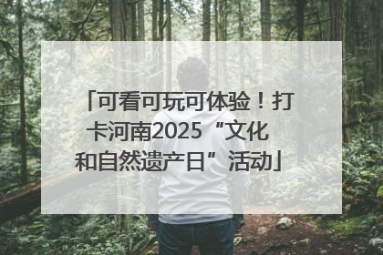 可看可玩可体验！打卡河南2025“文化和自然遗产日”活动