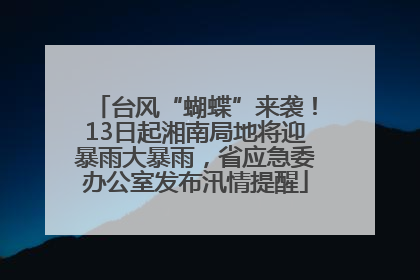 台风“蝴蝶”来袭！13日起湘南局地将迎暴雨大暴雨，省应急委办公室发布汛情提醒