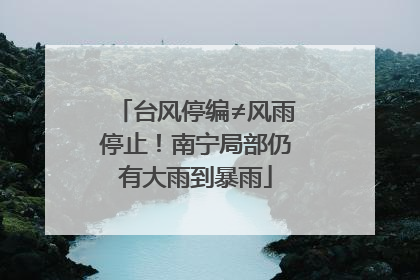台风停编≠风雨停止！南宁局部仍有大雨到暴雨