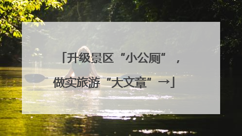 升级景区“小公厕”，做实旅游“大文章”→