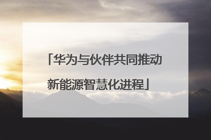 华为与伙伴共同推动新能源智慧化进程