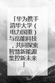 华为携手清华大学（电力国重）与岳能科技，共同探索智慧新能源集控新未来