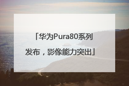 华为Pura80系列发布，影像能力突出