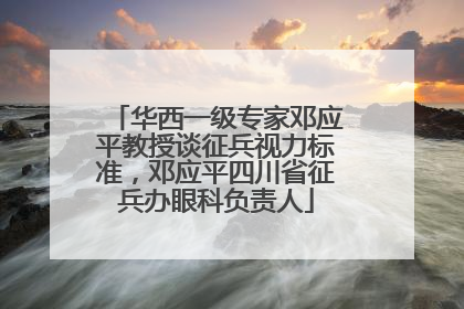 华西一级专家邓应平教授谈征兵视力标准，邓应平四川省征兵办眼科负责人