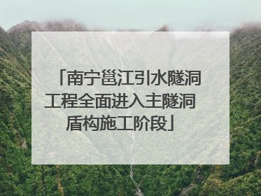 南宁邕江引水隧洞工程全面进入主隧洞盾构施工阶段