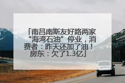 南昌南斯友好路两家“海湾石油”停业，消费者：昨天还加了油！房东：欠了1.3亿