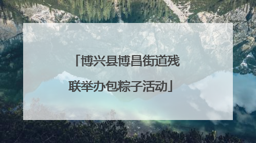 博兴县博昌街道残联举办包粽子活动