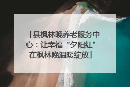 县枫林晚养老服务中心：让幸福“夕阳红”在枫林晚温暖绽放