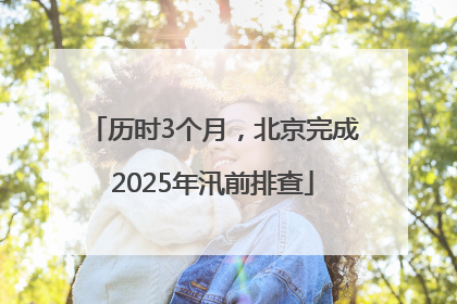 历时3个月，北京完成2025年汛前排查