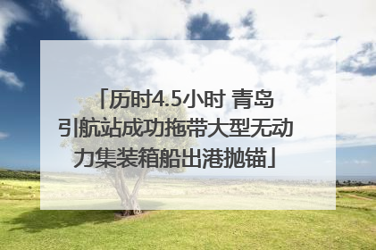 历时4.5小时 青岛引航站成功拖带大型无动力集装箱船出港抛锚