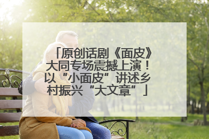 原创话剧《面皮》大同专场震撼上演！以“小面皮”讲述乡村振兴“大文章”
