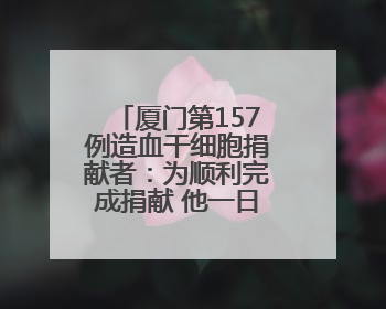 厦门第157例造血干细胞捐献者：为顺利完成捐献 他一日吃五餐增重