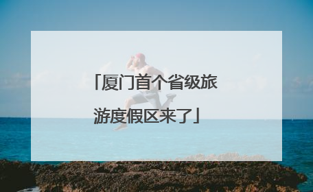 厦门首个省级旅游度假区来了