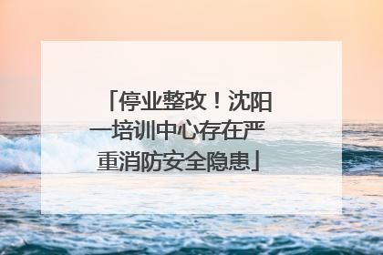 停业整改！沈阳一培训中心存在严重消防安全隐患