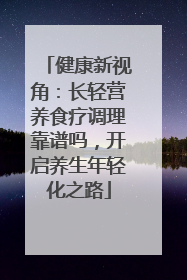 健康新视角：长轻营养食疗调理靠谱吗，开启养生年轻化之路
