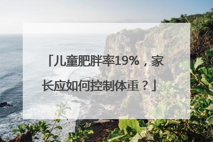 儿童肥胖率19%，家长应如何控制体重？