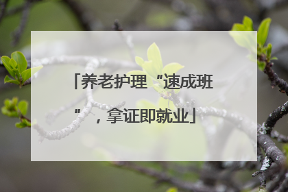 养老护理“速成班”，拿证即就业