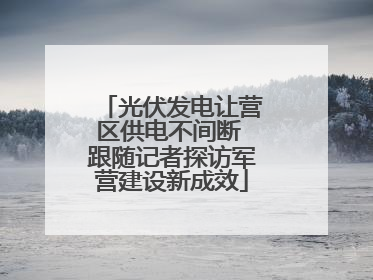 光伏发电让营区供电不间断 跟随记者探访军营建设新成效