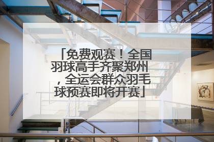免费观赛！全国羽球高手齐聚郑州，全运会群众羽毛球预赛即将开赛