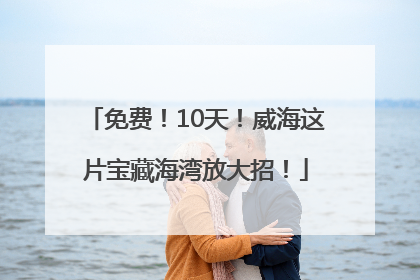 免费！10天！威海这片宝藏海湾放大招！