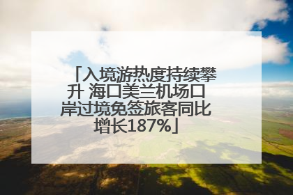 入境游热度持续攀升 海口美兰机场口岸过境免签旅客同比增长187%