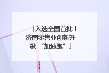入选全国首批！济南零售业创新升级 “加速跑”