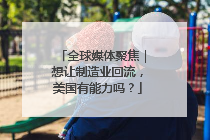 全球媒体聚焦｜想让制造业回流，美国有能力吗？