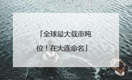全球最大载重吨位！在大连命名