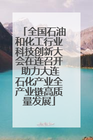 全国石油和化工行业科技创新大会在连召开 助力大连石化产业全产业链高质量发展
