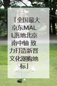 全国最大京东MALL落地北京南中轴 致力打造新晋文化潮购地标