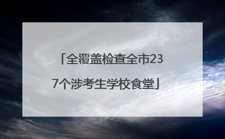 全覆盖检查全市237个涉考生学校食堂
