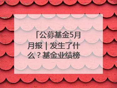 公募基金5月月报｜发生了什么？基金业绩榜变化这么大！