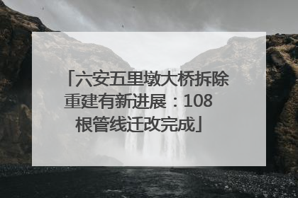 六安五里墩大桥拆除重建有新进展：108根管线迁改完成