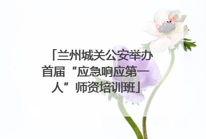 兰州城关公安举办首届“应急响应第一人”师资培训班