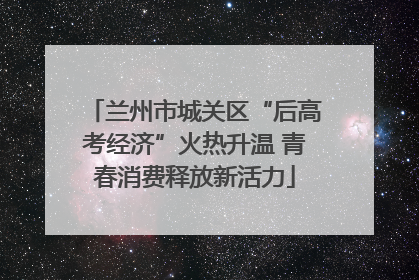 兰州市城关区“后高考经济”火热升温 青春消费释放新活力