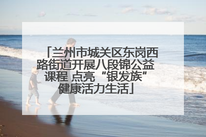 兰州市城关区东岗西路街道开展八段锦公益课程 点亮“银发族”健康活力生活