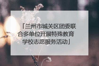 兰州市城关区团委联合多单位开展特殊教育学校志愿服务活动