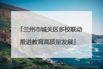 兰州市城关区多校联动推进教育高质量发展