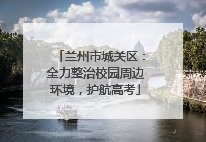 兰州市城关区：全力整治校园周边环境，护航高考