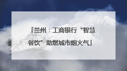 兰州：工商银行“智慧餐饮”助燃城市烟火气
