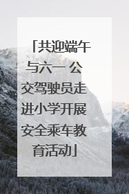 共迎端午与六一 公交驾驶员走进小学开展安全乘车教育活动