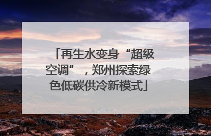再生水变身“超级空调”，郑州探索绿色低碳供冷新模式