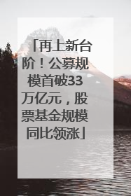 再上新台阶！公募规模首破33万亿元，股票基金规模同比领涨