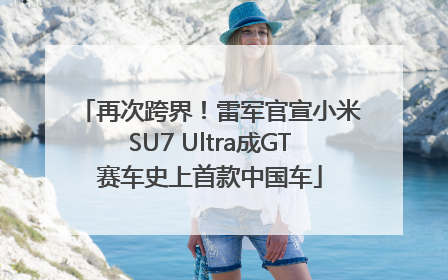 再次跨界！雷军官宣小米SU7 Ultra成GT赛车史上首款中国车