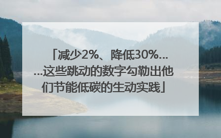 减少2%、降低30%……这些跳动的数字勾勒出他们节能低碳的生动实践